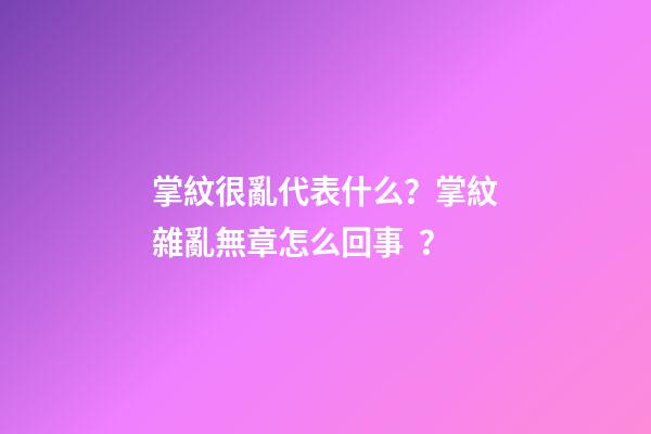 掌紋很亂代表什么？掌紋雜亂無章怎么回事？